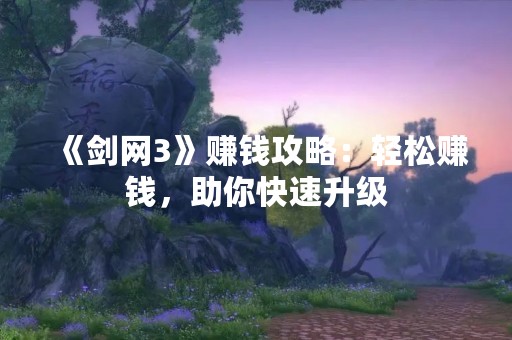 《剑网3》赚钱攻略：轻松赚钱，助你快速升级