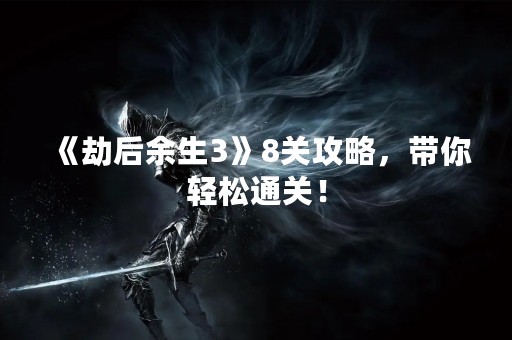《劫后余生3》8关攻略，带你轻松通关！