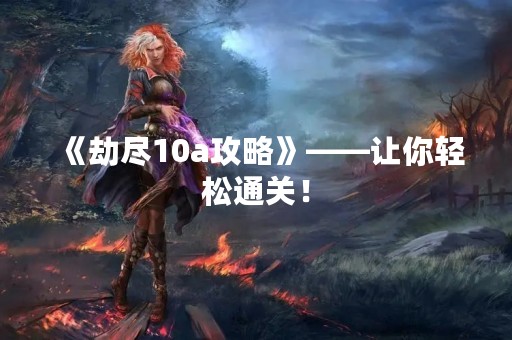 《劫尽10a攻略》——让你轻松通关！