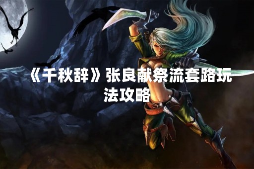 《千秋辞》张良献祭流套路玩法攻略