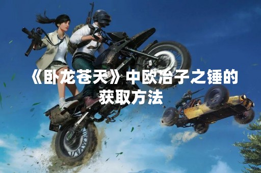 《卧龙苍天》中欧冶子之锤的获取方法