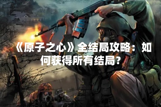 《原子之心》全结局攻略：如何获得所有结局？