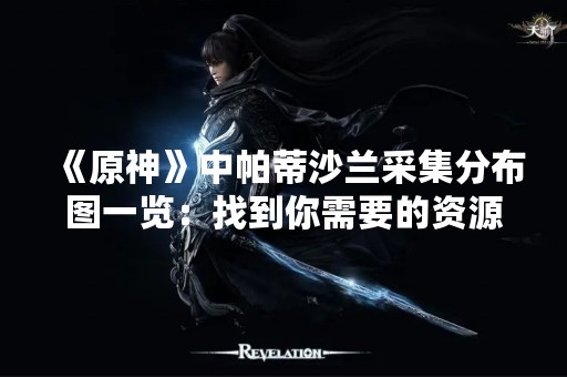 《原神》中帕蒂沙兰采集分布图一览：找到你需要的资源！