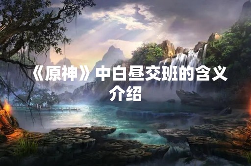 《原神》中白昼交班的含义介绍