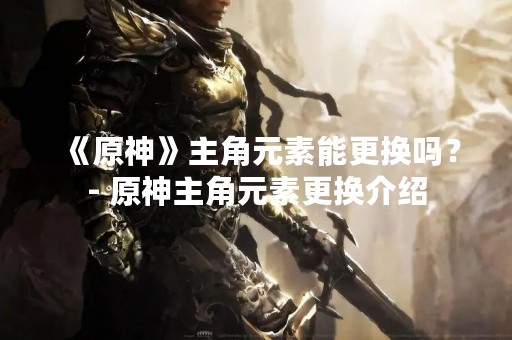 《原神》主角元素能更换吗？- 原神主角元素更换介绍