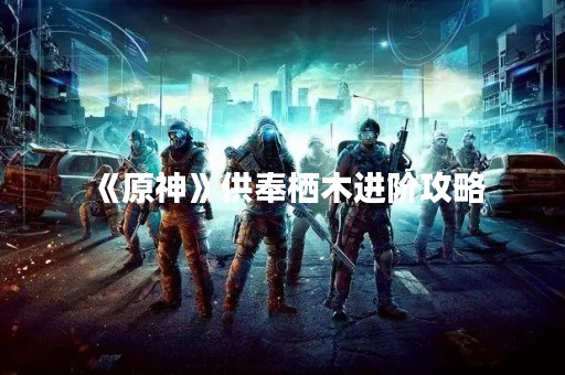 《原神》供奉栖木进阶攻略