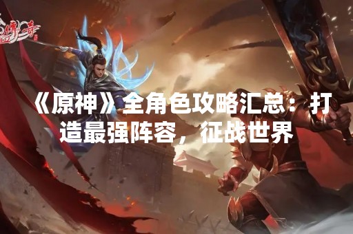 《原神》全角色攻略汇总：打造最强阵容，征战世界