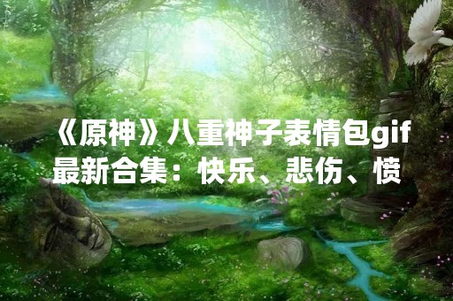 《原神》八重神子表情包gif最新合集：快乐、悲伤、愤怒一应俱全