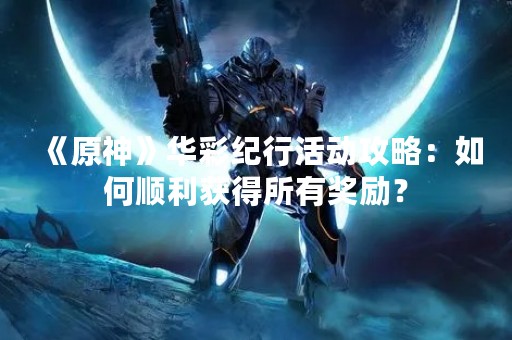 《原神》华彩纪行活动攻略：如何顺利获得所有奖励？