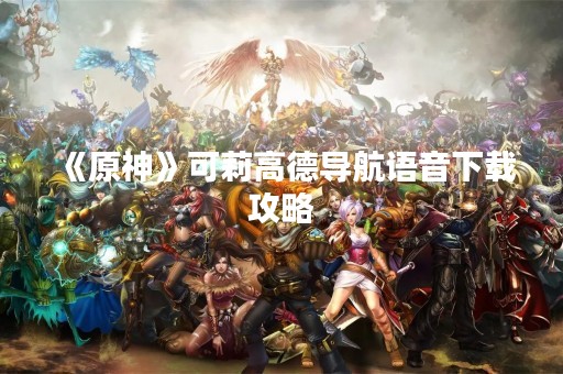 《原神》可莉高德导航语音下载攻略