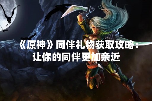 《原神》同伴礼物获取攻略：让你的同伴更加亲近