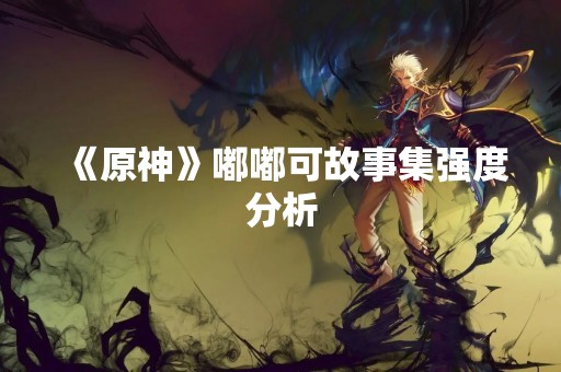 《原神》嘟嘟可故事集强度分析