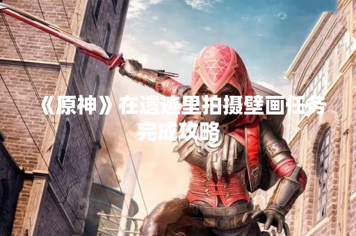 《原神》在遗迹里拍摄壁画任务完成攻略