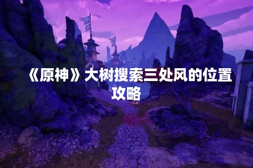 《原神》大树搜索三处风的位置攻略