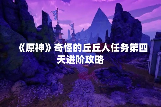 《原神》奇怪的丘丘人任务第四天进阶攻略