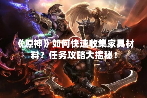 《原神》如何快速收集家具材料？任务攻略大揭秘！