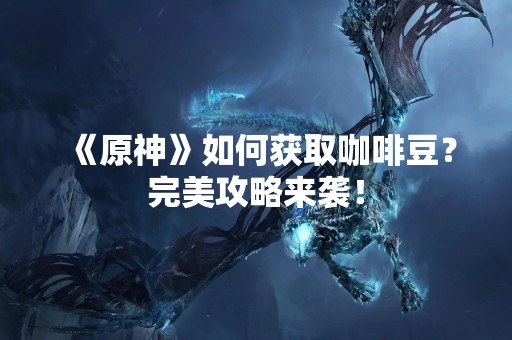 《原神》如何获取咖啡豆？完美攻略来袭！