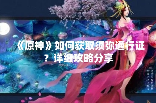 《原神》如何获取须弥通行证？详细攻略分享