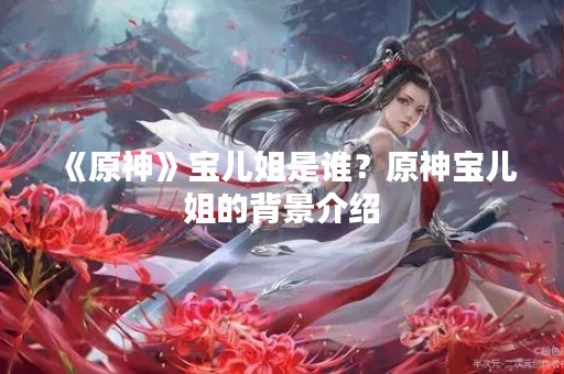 《原神》宝儿姐是谁？原神宝儿姐的背景介绍