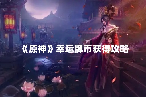 《原神》幸运牌币获得攻略
