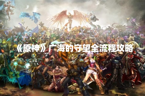 《原神》广海的守望全流程攻略