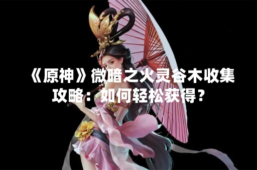 《原神》微暗之火灵谷木收集攻略：如何轻松获得？