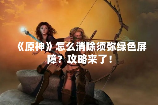 《原神》怎么消除须弥绿色屏障？攻略来了！