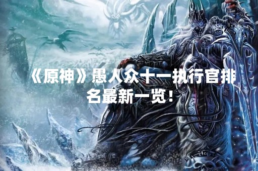 《原神》愚人众十一执行官排名最新一览！