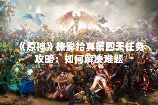 《原神》掠影拾真第四天任务攻略：如何解决难题
