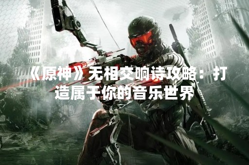 《原神》无相交响诗攻略：打造属于你的音乐世界