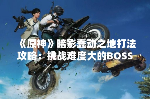 《原神》暗影蠢动之地打法攻略：挑战难度大的BOSS