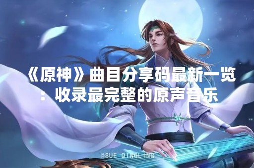 《原神》曲目分享码最新一览：收录最完整的原声音乐