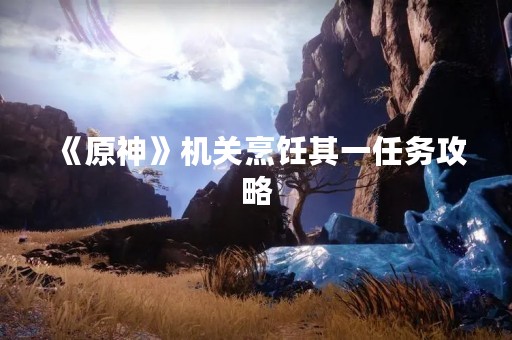 《原神》机关烹饪其一任务攻略