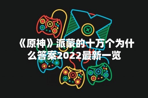 《原神》派蒙的十万个为什么答案2022最新一览