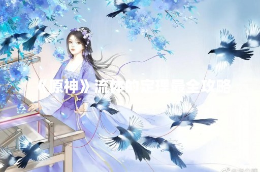 《原神》流体的定理最全攻略