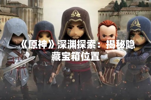 《原神》深渊探索：揭秘隐藏宝箱位置