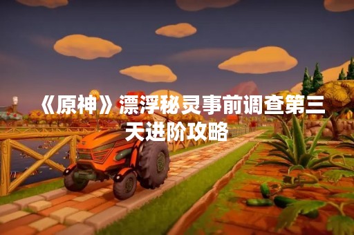 《原神》漂浮秘灵事前调查第三天进阶攻略
