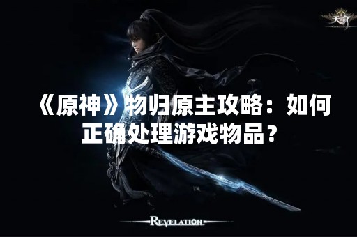 《原神》物归原主攻略：如何正确处理游戏物品？