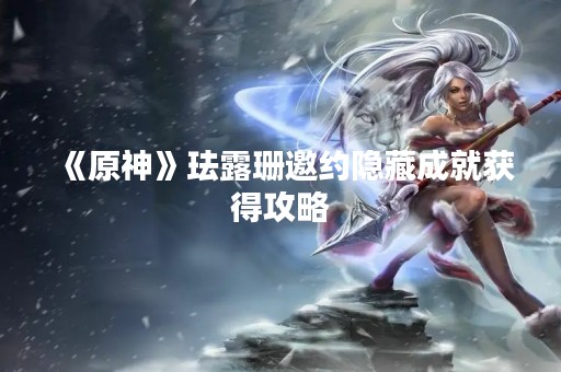《原神》珐露珊邀约隐藏成就获得攻略