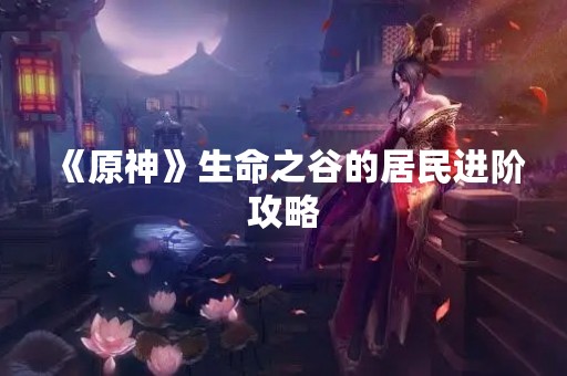 《原神》生命之谷的居民进阶攻略