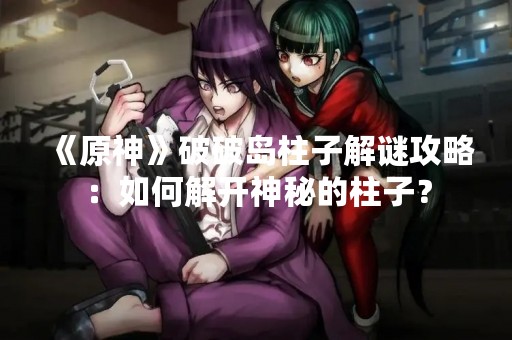 《原神》破破岛柱子解谜攻略：如何解开神秘的柱子？