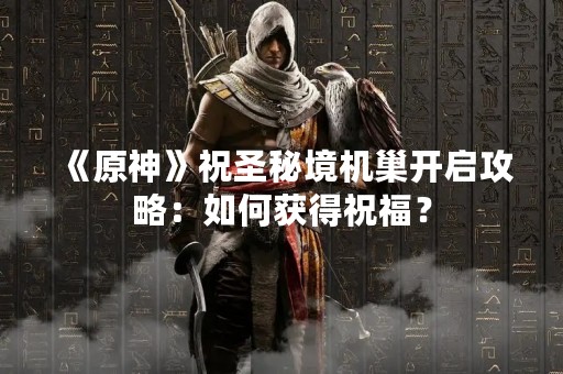 《原神》祝圣秘境机巢开启攻略：如何获得祝福？