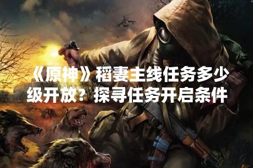 《原神》稻妻主线任务多少级开放？探寻任务开启条件