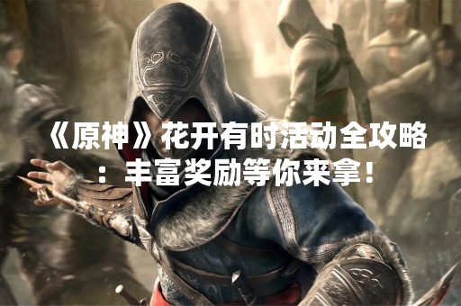 《原神》花开有时活动全攻略：丰富奖励等你来拿！