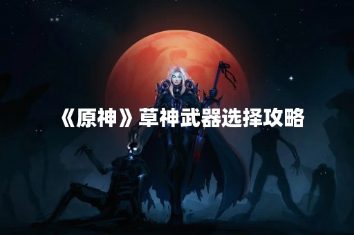 《原神》草神武器选择攻略