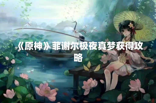 《原神》菲谢尔极夜真梦获得攻略