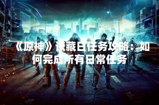 《原神》识藏日任务攻略：如何完成所有日常任务