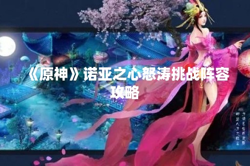 《原神》诺亚之心怒涛挑战阵容攻略