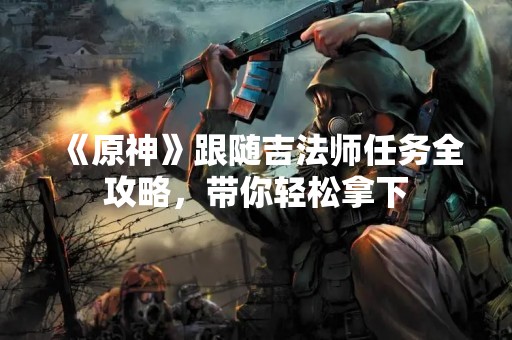 《原神》跟随吉法师任务全攻略，带你轻松拿下