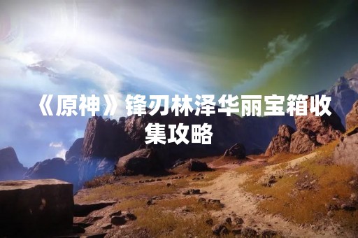 《原神》锋刃林泽华丽宝箱收集攻略